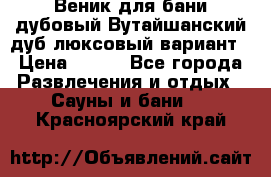 Веник для бани дубовый Вутайшанский дуб люксовый вариант › Цена ­ 100 - Все города Развлечения и отдых » Сауны и бани   . Красноярский край